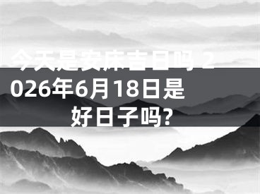 今天是安床吉日吗 2026年6月18日是好日子吗?