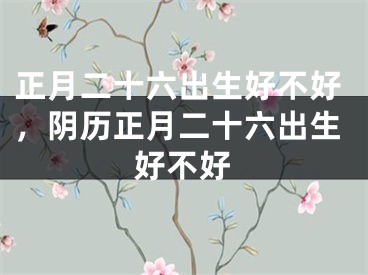 正月二十六出生好不好，阴历正月二十六出生好不好