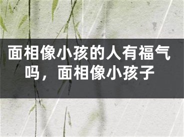 面相像小孩的人有福气吗，面相像小孩子