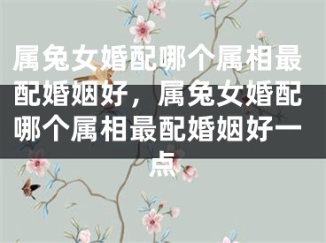 属兔女婚配哪个属相最配婚姻好，属兔女婚配哪个属相最配婚姻好一点