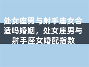 处女座男与射手座女合适吗婚姻，处女座男与射手座女婚配指数