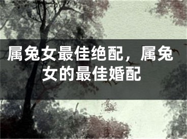 属兔女最佳绝配，属兔女的最佳婚配