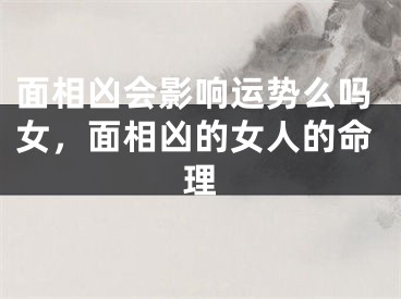 面相凶会影响运势么吗女，面相凶的女人的命理