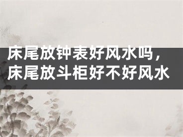 床尾放钟表好风水吗，床尾放斗柜好不好风水