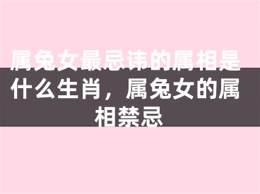 属兔女最忌讳的属相是什么生肖，属兔女的属相禁忌