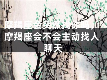 摩羯座会突然找你吗，摩羯座会不会主动找人聊天