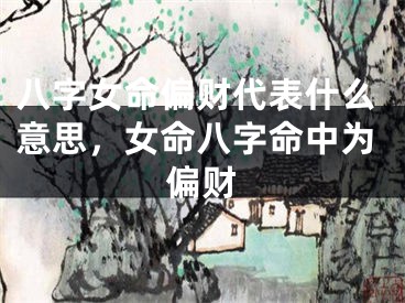 八字女命偏财代表什么意思，女命八字命中为偏财