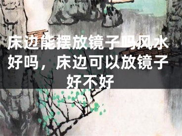 床边能摆放镜子吗风水好吗，床边可以放镜子好不好