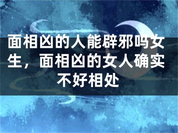 面相凶的人能辟邪吗女生，面相凶的女人确实不好相处