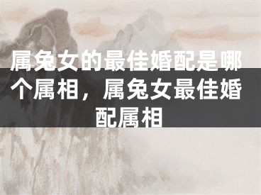 属兔女的最佳婚配是哪个属相，属兔女最佳婚配属相