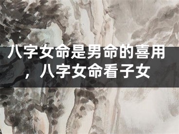 八字女命是男命的喜用，八字女命看子女