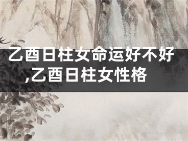 乙酉日柱女命运好不好,乙酉日柱女性格