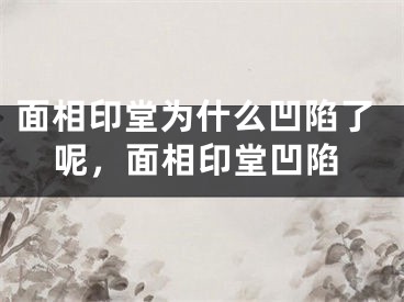 面相印堂为什么凹陷了呢，面相印堂凹陷
