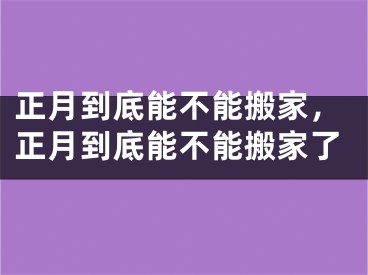 正月到底能不能搬家，正月到底能不能搬家了