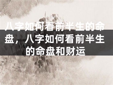 八字如何看前半生的命盘，八字如何看前半生的命盘和财运