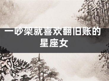一吵架就喜欢翻旧账的星座女