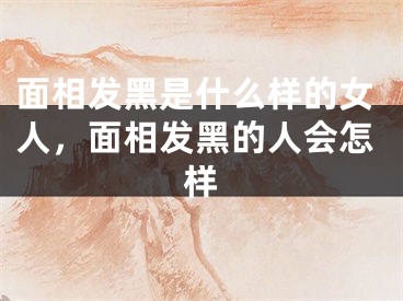 面相发黑是什么样的女人，面相发黑的人会怎样