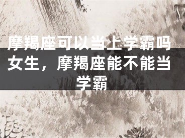 摩羯座可以当上学霸吗女生，摩羯座能不能当学霸