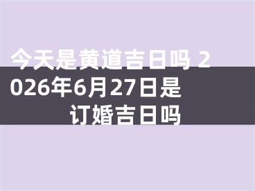 今天是黄道吉日吗 2026年6月27日是订婚吉日吗