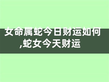 女命属蛇今日财运如何,蛇女今天财运