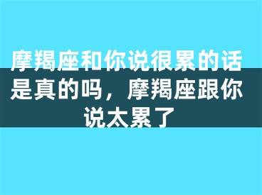 摩羯座和你说很累的话是真的吗，摩羯座跟你说太累了