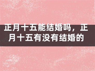 正月十五能结婚吗，正月十五有没有结婚的