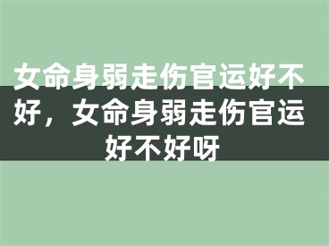 女命身弱走伤官运好不好，女命身弱走伤官运好不好呀