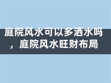 庭院风水可以多洒水吗，庭院风水旺财布局