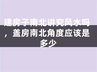 建房子南北讲究风水吗，盖房南北角度应该是多少
