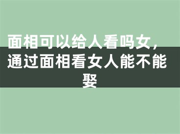 面相可以给人看吗女，通过面相看女人能不能娶