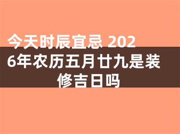 今天时辰宜忌 2026年农历五月廿九是装修吉日吗