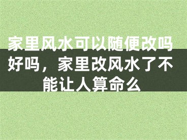 家里风水可以随便改吗好吗，家里改风水了不能让人算命么