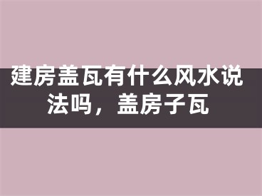 建房盖瓦有什么风水说法吗,盖房子瓦