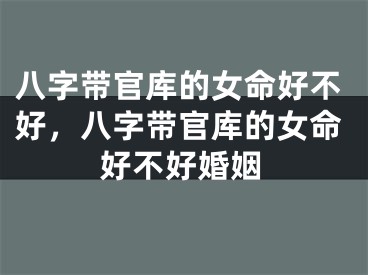 八字带官库的女命好不好，八字带官库的女命好不好婚姻