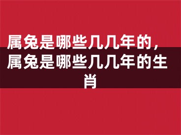 属兔是哪些几几年的，属兔是哪些几几年的生肖