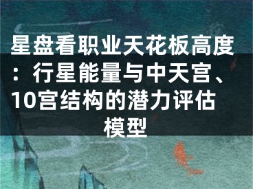 星盘看职业天花板高度：行星能量与中天宫、10宫结构的潜力评估模型