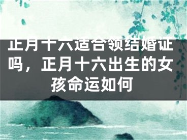 正月十六适合领结婚证吗，正月十六出生的女孩命运如何