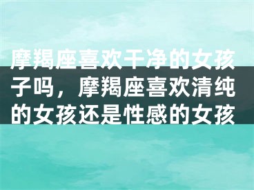 摩羯座喜欢干净的女孩子吗，摩羯座喜欢清纯的女孩还是性感的女孩