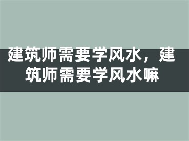 建筑师需要学风水，建筑师需要学风水嘛