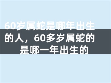 60岁属蛇是哪年出生的人，60多岁属蛇的是哪一年出生的