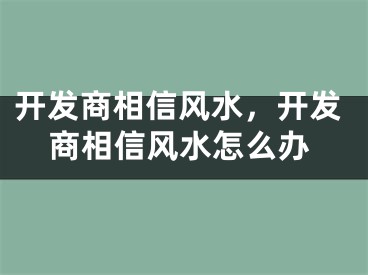 开发商相信风水，开发商相信风水怎么办