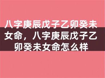 八字庚辰戊子乙卯癸未女命，八字庚辰戊子乙卯癸未女命怎么样