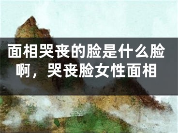 面相哭丧的脸是什么脸啊，哭丧脸女性面相
