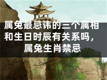 属兔最忌讳的三个属相和生日时辰有关系吗，属兔生肖禁忌