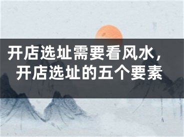 开店选址需要看风水，开店选址的五个要素