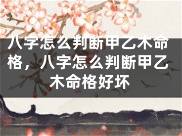 八字怎么判断甲乙木命格，八字怎么判断甲乙木命格好坏
