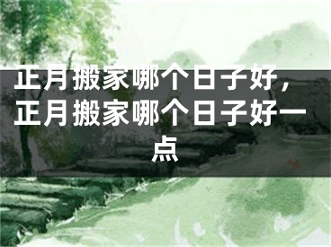 正月搬家哪个日子好，正月搬家哪个日子好一点