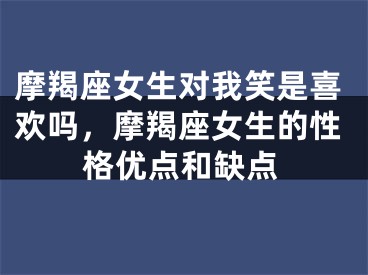 摩羯座女生对我笑是喜欢吗，摩羯座女生的性格优点和缺点