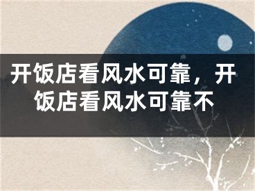 开饭店看风水可靠，开饭店看风水可靠不