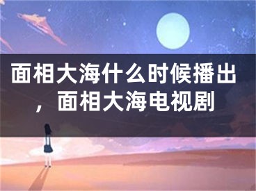 面相大海什么时候播出，面相大海电视剧